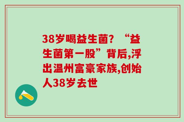 38岁喝益生菌？“益生菌第一股”背后,浮出温州富豪家族,创始人38岁去世