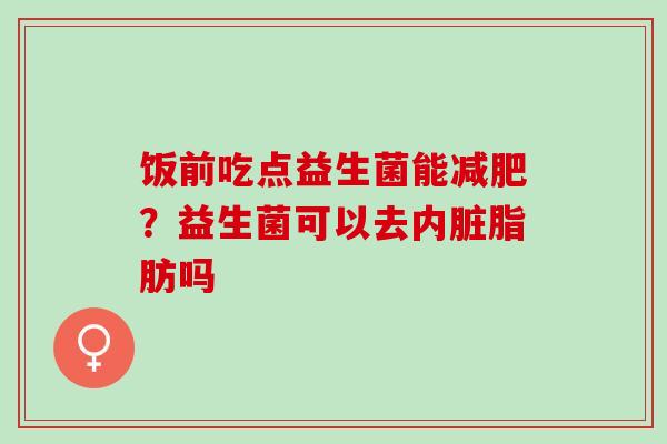 饭前吃点益生菌能？益生菌可以去内脏脂肪吗