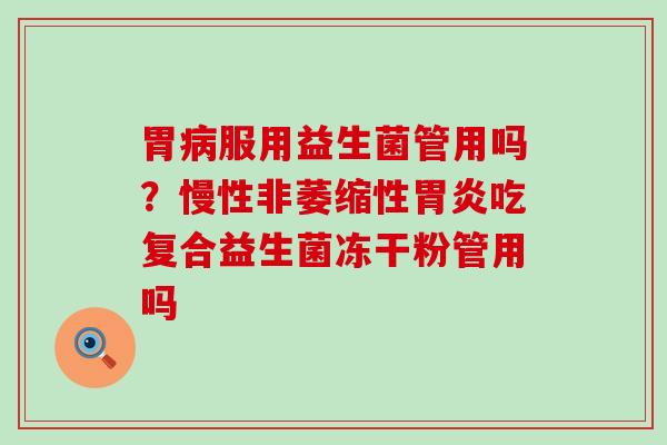 胃病服用益生菌管用吗？慢性非萎缩性胃炎吃复合益生菌冻干粉管用吗