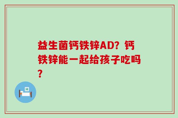 益生菌钙铁锌AD？钙铁锌能一起给孩子吃吗？