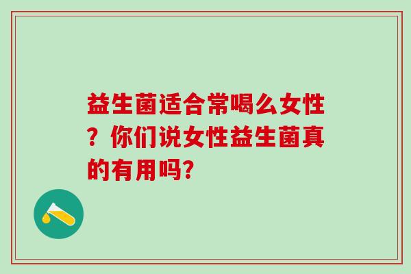 益生菌适合常喝么女性？你们说女性益生菌真的有用吗？