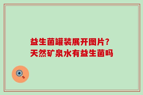益生菌罐装展开图片？天然矿泉水有益生菌吗