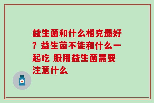 益生菌和什么相克最好？益生菌不能和什么一起吃 服用益生菌需要注意什么