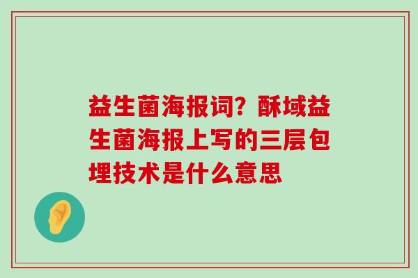 益生菌海报词？酥域益生菌海报上写的三层包埋技术是什么意思