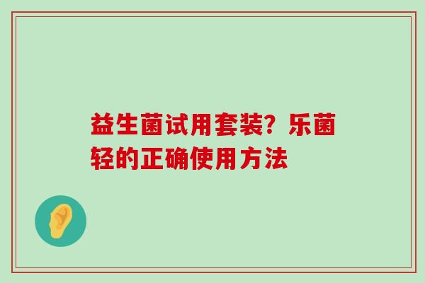 益生菌试用套装？乐菌轻的正确使用方法