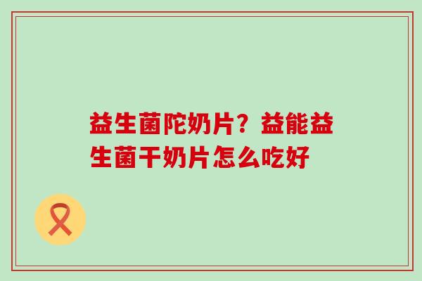 益生菌陀奶片？益能益生菌干奶片怎么吃好