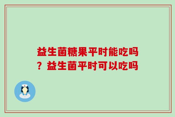 益生菌糖果平时能吃吗？益生菌平时可以吃吗