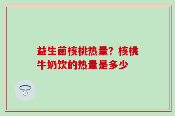 益生菌核桃热量？核桃牛奶饮的热量是多少
