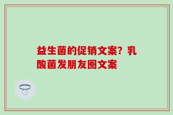 益生菌的促销文案？乳酸菌发朋友圈文案