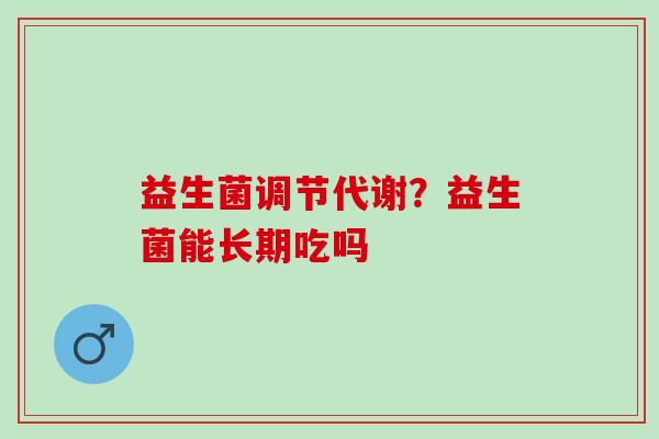 益生菌调节代谢？益生菌能长期吃吗