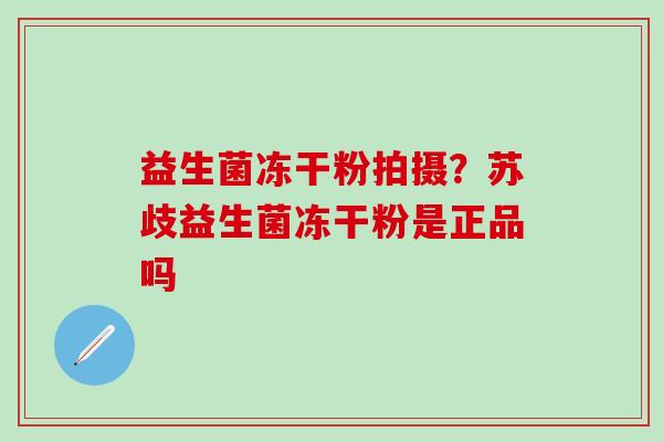 益生菌冻干粉拍摄？苏歧益生菌冻干粉是正品吗
