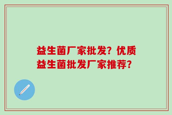 益生菌厂家批发？优质益生菌批发厂家推荐？