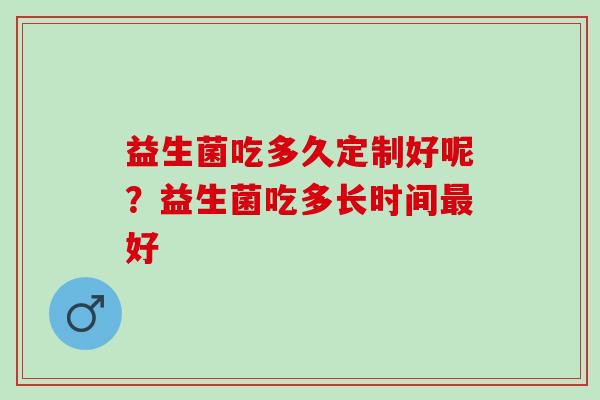益生菌吃多久定制好呢？益生菌吃多长时间最好