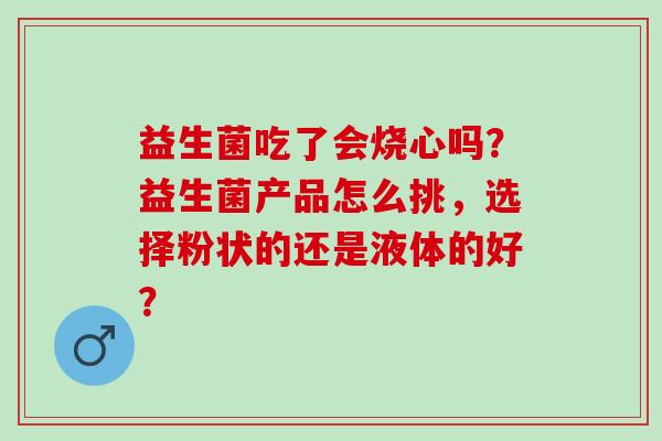 益生菌吃了会烧心吗？益生菌产品怎么挑，选择粉状的还是液体的好？