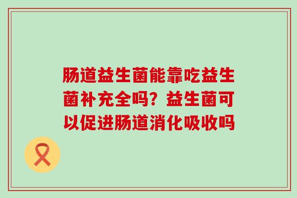 肠道益生菌能靠吃益生菌补充全吗？益生菌可以促进肠道消化吸收吗