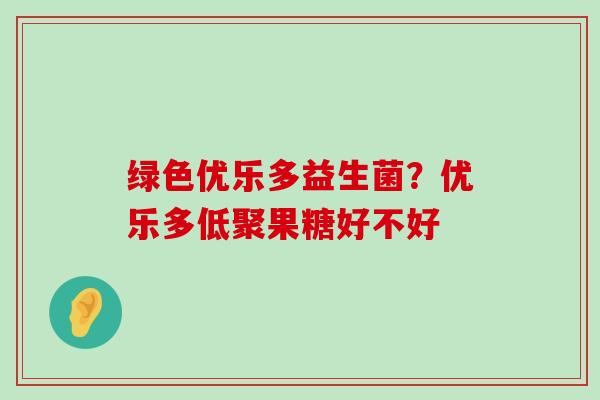 绿色优乐多益生菌？优乐多低聚果糖好不好