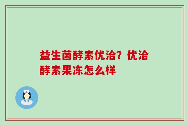 益生菌酵素优洽？优洽酵素果冻怎么样