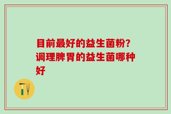 目前好的益生菌粉？调理脾胃的益生菌哪种好