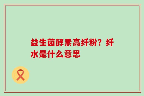 益生菌酵素高纤粉？纤水是什么意思