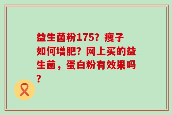 益生菌粉175？瘦子如何增肥？网上买的益生菌，蛋白粉有效果吗？