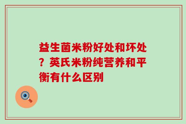 益生菌米粉好处和坏处？英氏米粉纯营养和平衡有什么区别