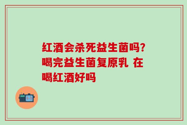 红酒会杀死益生菌吗？喝完益生菌复原乳 在喝红酒好吗