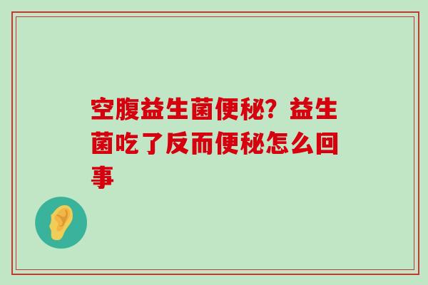 空腹益生菌便秘？益生菌吃了反而便秘怎么回事