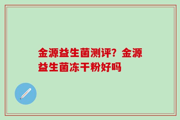 金源益生菌测评？金源益生菌冻干粉好吗