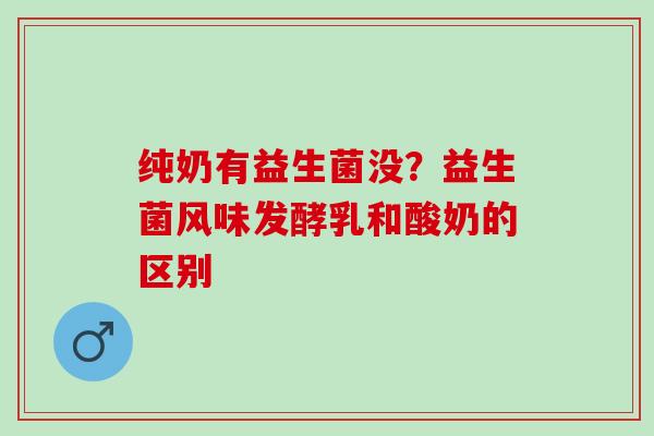 纯奶有益生菌没？益生菌风味发酵乳和酸奶的区别