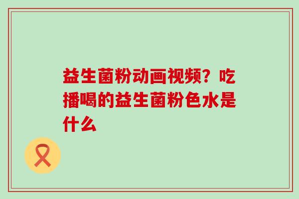 益生菌粉动画视频？吃播喝的益生菌粉色水是什么