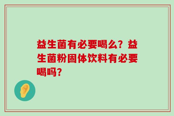 益生菌有必要喝么？益生菌粉固体饮料有必要喝吗？