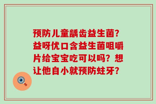 预防儿童龋齿益生菌？益呀优口含益生菌咀嚼片给宝宝吃可以吗？想让他自小就预防蛀牙？