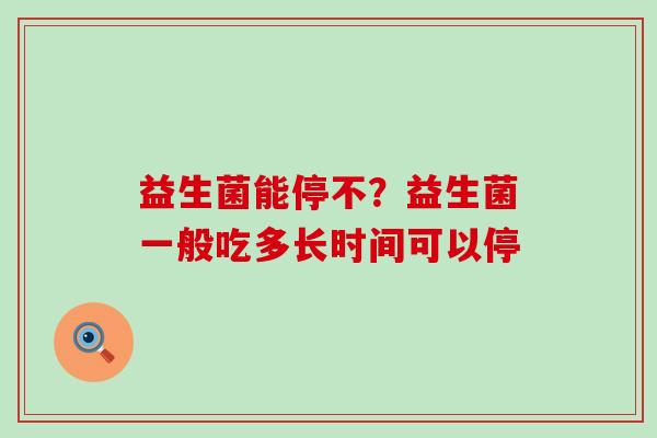 益生菌能停不？益生菌一般吃多长时间可以停