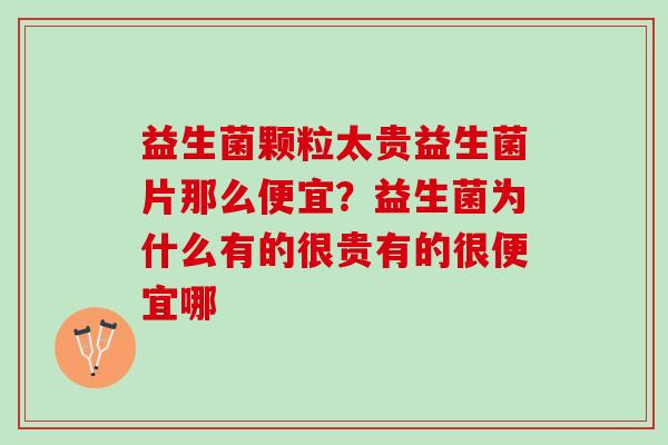 益生菌颗粒太贵益生菌片那么便宜?益生菌为什么有的很贵有的很便宜哪 益生菌颗粒太贵益生菌片那么便宜?益生菌为什么有的很贵有的很便宜哪