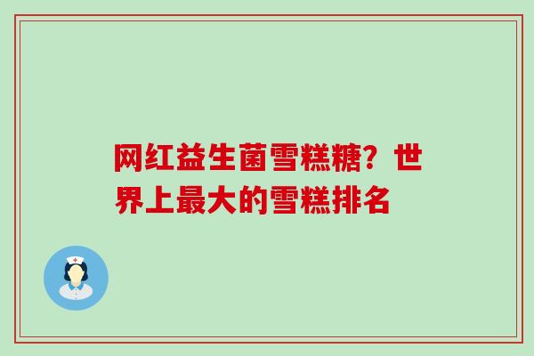 网红益生菌雪糕糖？世界上最大的雪糕排名