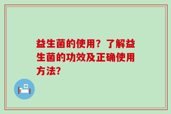 益生菌的使用？了解益生菌的功效及正确使用方法？