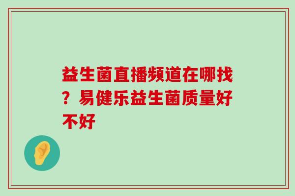 益生菌直播频道在哪找？易健乐益生菌质量好不好