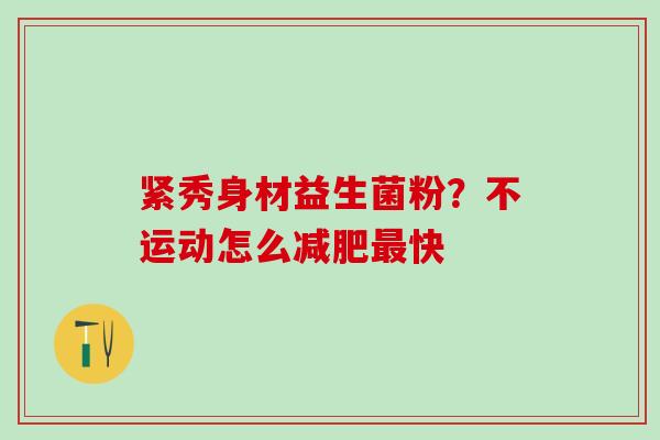 紧秀身材益生菌粉？不运动怎么减肥最快