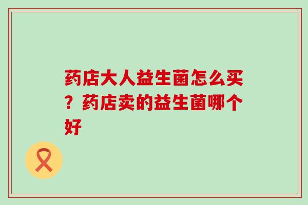 药店大人益生菌怎么买？药店卖的益生菌哪个好