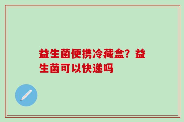 益生菌便携冷藏盒？益生菌可以快递吗