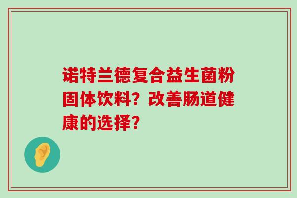 诺特兰德复合益生菌粉固体饮料？改善肠道健康的选择？