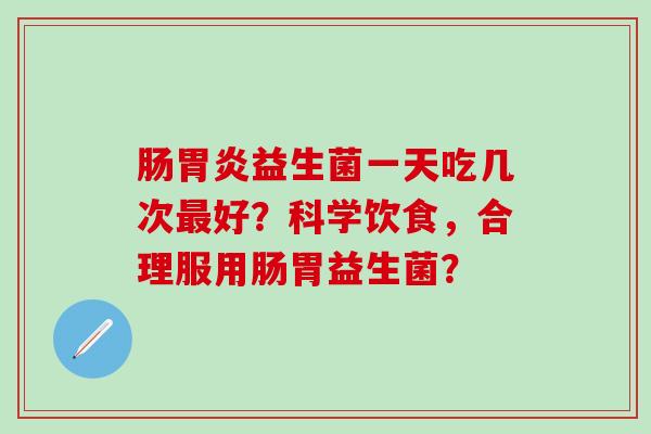 肠胃炎益生菌一天吃几次最好？科学饮食，合理服用肠胃益生菌？