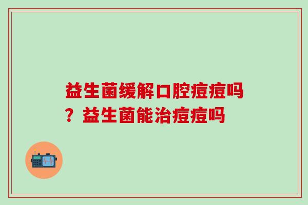 益生菌缓解口腔痘痘吗？益生菌能治痘痘吗