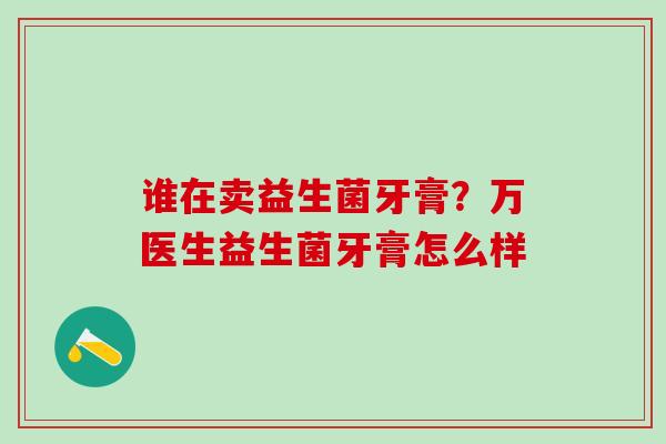 谁在卖益生菌牙膏？万医生益生菌牙膏怎么样