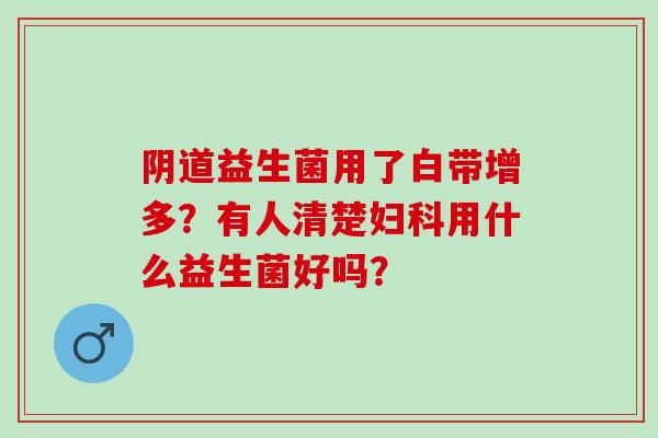 阴道益生菌用了白带增多？有人清楚妇科用什么益生菌好吗？