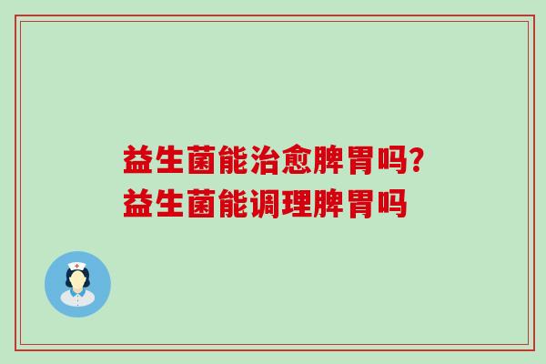 益生菌能愈脾胃吗？益生菌能调理脾胃吗