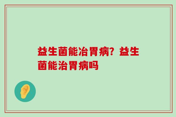 益生菌能冶胃病？益生菌能治胃病吗