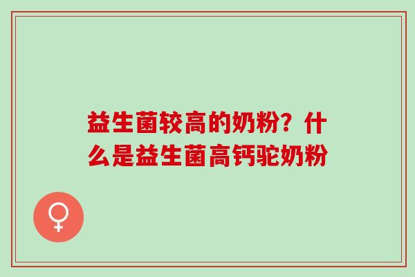 益生菌较高的奶粉？什么是益生菌高钙驼奶粉