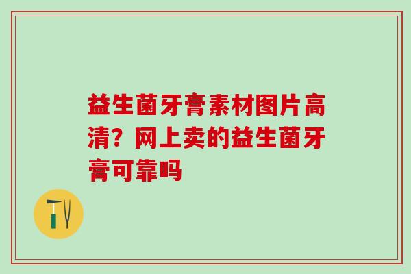 益生菌牙膏素材图片高清？网上卖的益生菌牙膏可靠吗