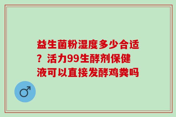 益生菌粉湿度多少合适？活力99生酵剂保健液可以直接发酵鸡粪吗